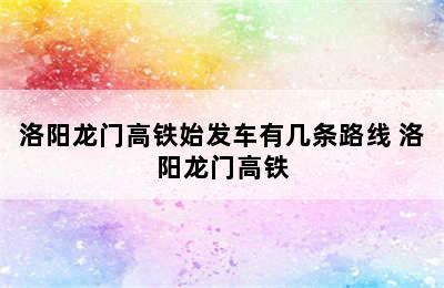 洛阳龙门高铁始发车有几条路线 洛阳龙门高铁